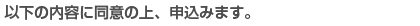 以下の内容に同意の上、申込みます。 